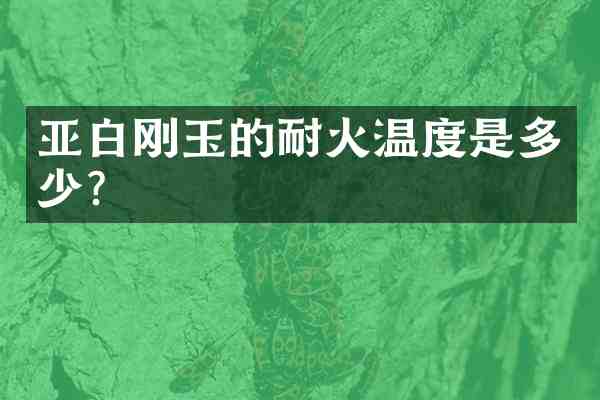 亚白刚玉的耐火温度是多少?
