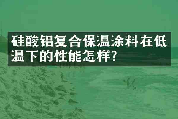 硅酸铝复合保温涂料在低温下的性能怎样?