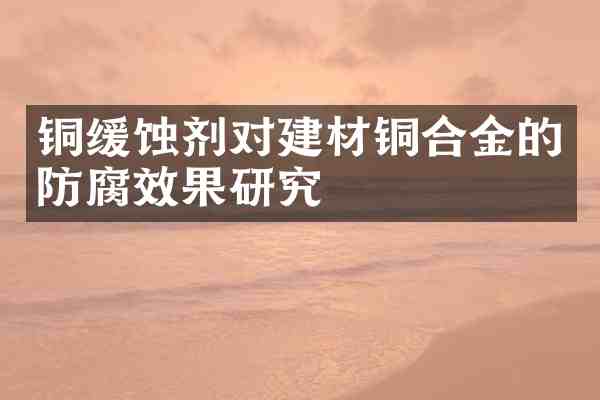 铜缓蚀剂对建材铜合金的防腐效果研究