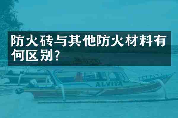 防火砖与其他防火材料有何区别?