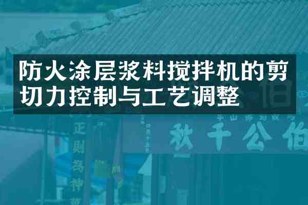 防火涂层浆料搅拌机的剪切力控制与工艺调整