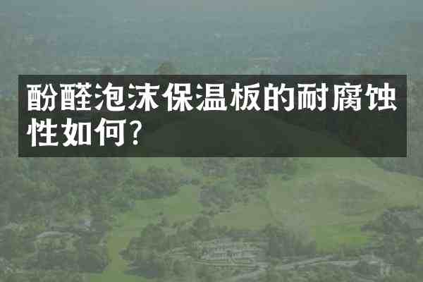 酚醛泡沫保温板的耐腐蚀性如何?