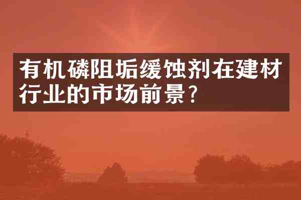 有机磷阻垢缓蚀剂在建材行业的市场前景?