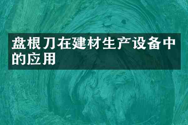 盘根刀在建材生产设备中的应用