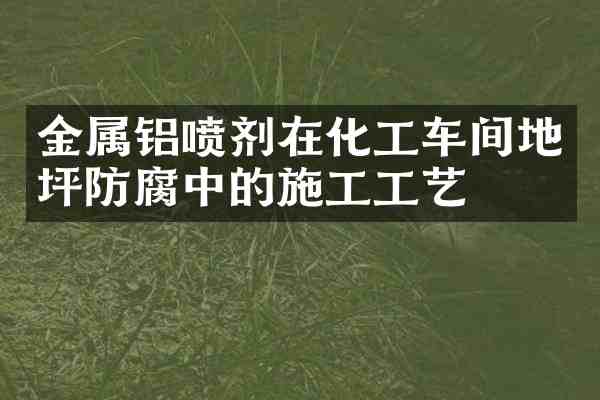 金属铝喷剂在化工车间地坪防腐中的施工工艺
