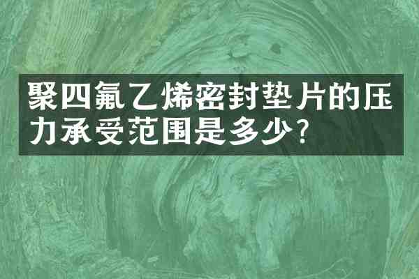聚四氟乙烯密封垫片的压力承受范围是多少?
