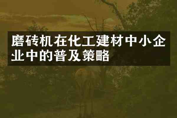 磨砖机在化工建材中小企业中的普及策略