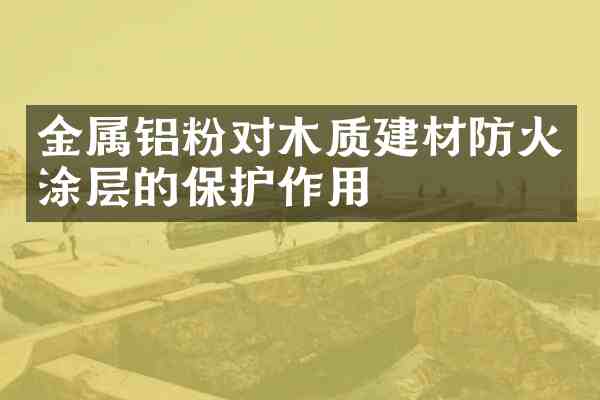 金属铝粉对木质建材防火涂层的保护作用