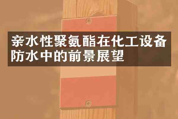 亲水性聚氨酯在化工设备防水中的前景展望