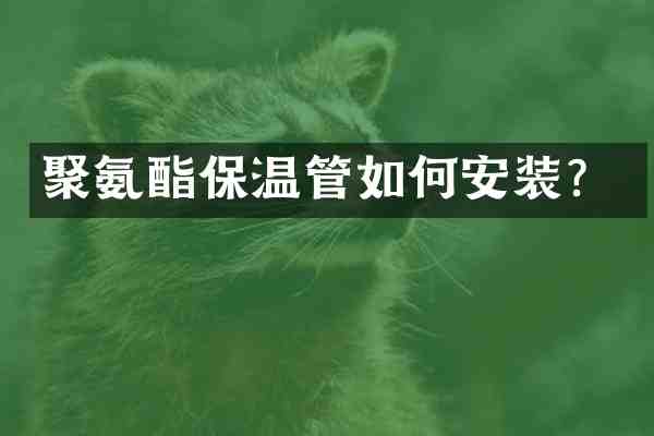 聚氨酯保温管如何安装?