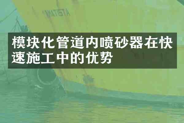 模块化管道内喷砂器在快速施工中的优势