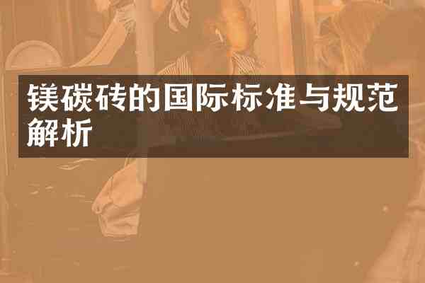镁碳砖的国际标准与规范解析