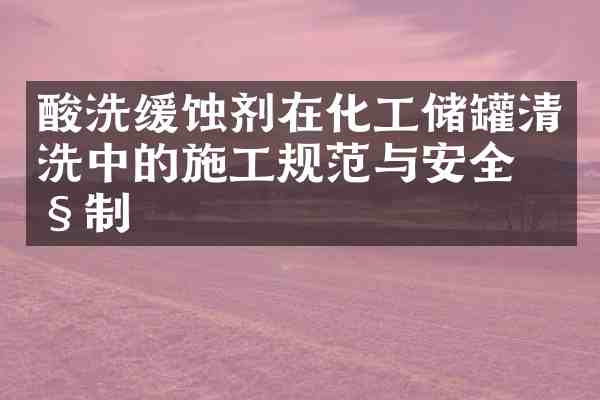 酸洗缓蚀剂在化工储罐清洗中的施工规范与安全控制