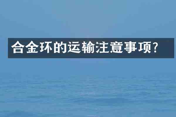 合金环的运输注意事项?