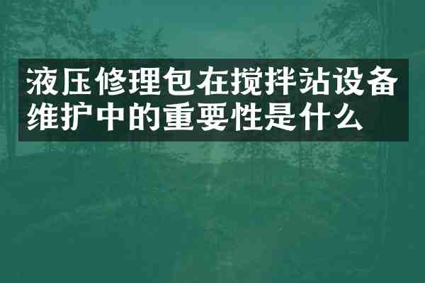 液压修理包在搅拌站设备维护中的重要性是什么?