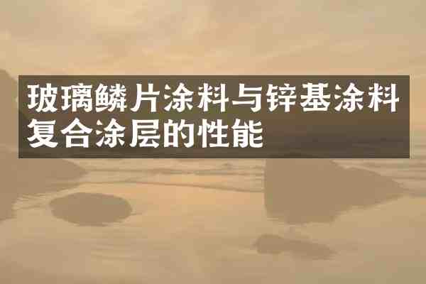 玻璃鳞片涂料与锌基涂料复合涂层的性能