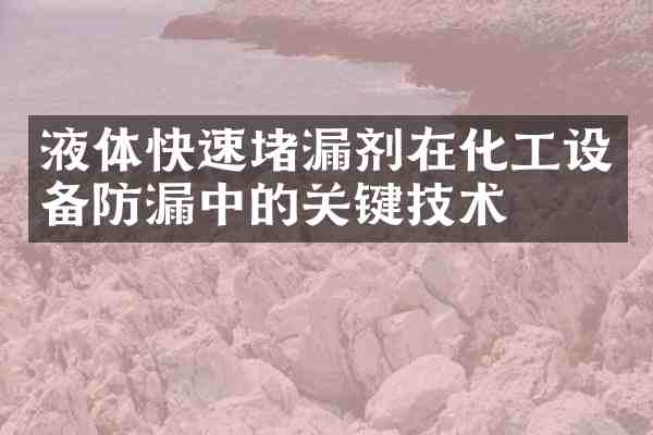 液体快速堵漏剂在化工设备防漏中的关键技术