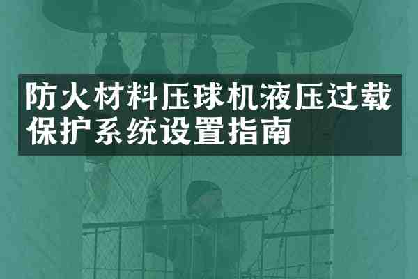 防火材料压球机液压过载保护系统设置指南