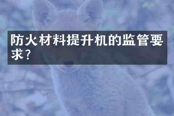 防火材料提升机的监管要求?
