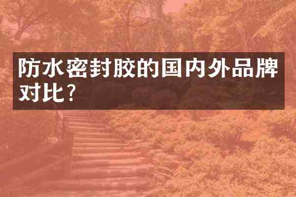防水密封胶的国内外品牌对比?