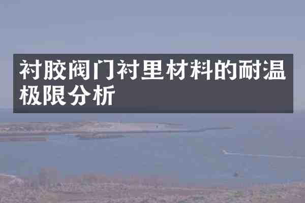 衬胶阀门衬里材料的耐温极限分析