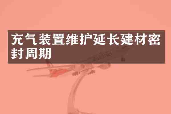 充气装置维护延长建材密封周期