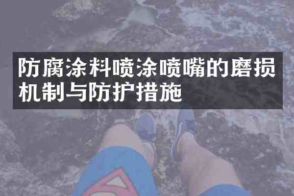 防腐涂料喷涂喷嘴的磨损机制与防护措施