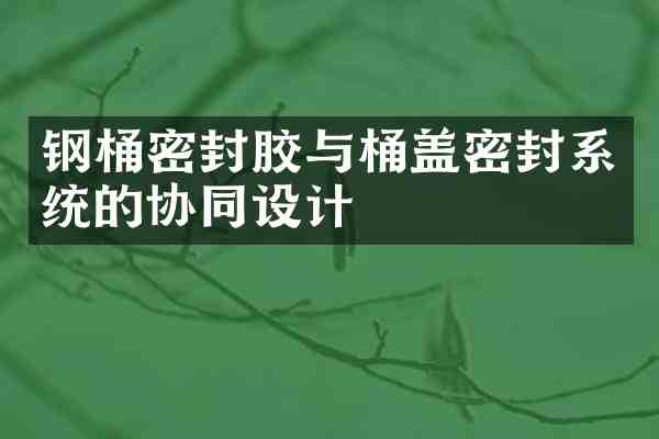 钢桶密封胶与桶盖密封系统的协同设计