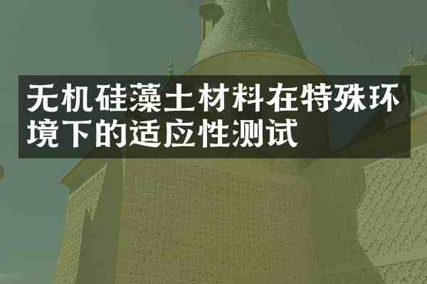 无机硅藻土材料在特殊环境下的适应性测试