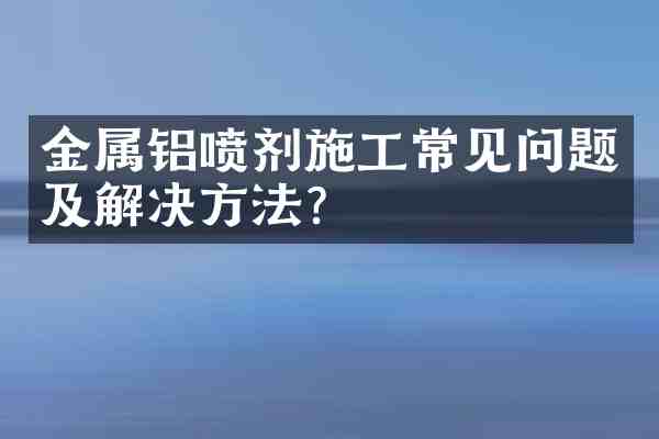 金属铝喷剂施工常见问题及解决方法?