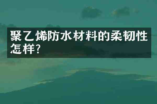 聚乙烯防水材料的柔韧性怎样?