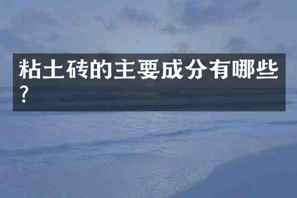粘土砖的主要成分有哪些?