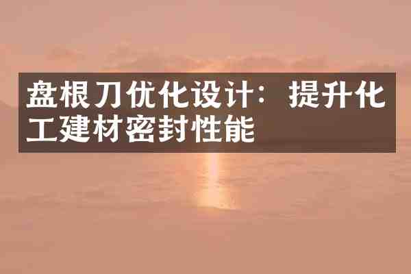 盘根刀优化设计：提升化工建材密封性能