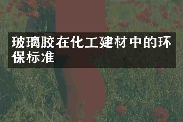 玻璃胶在化工建材中的环保标准