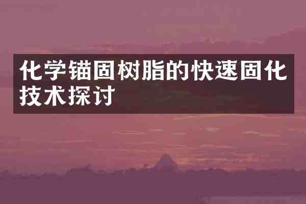化学锚固树脂的快速固化技术探讨