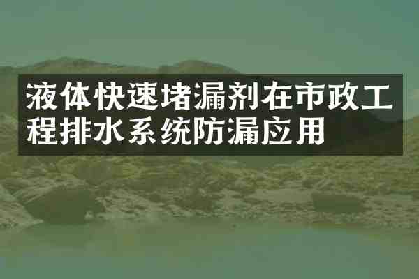 液体快速堵漏剂在市政工程排水系统防漏应用