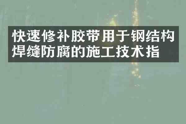 快速修补胶带用于钢结构焊缝防腐的施工技术指南