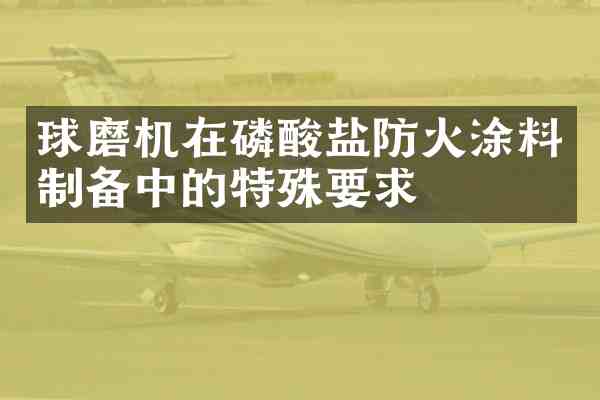 球磨机在磷酸盐防火涂料制备中的特殊要求