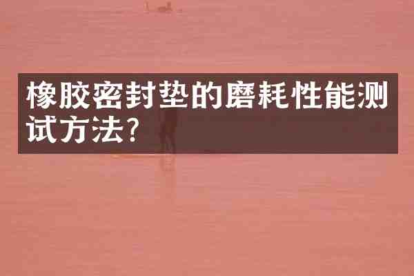 橡胶密封垫的磨耗性能测试方法?