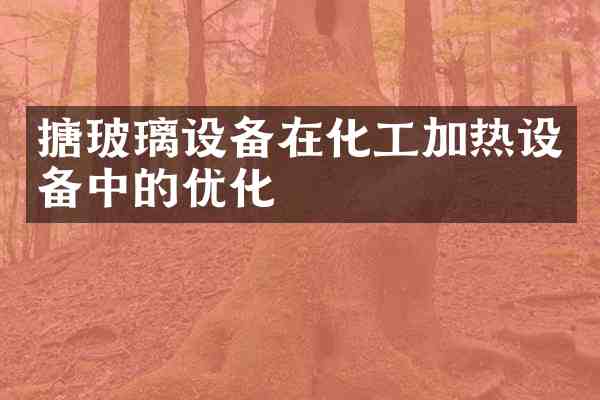 搪玻璃设备在化工加热设备中的优化