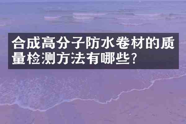 合成高分子防水卷材的质量检测方法有哪些?