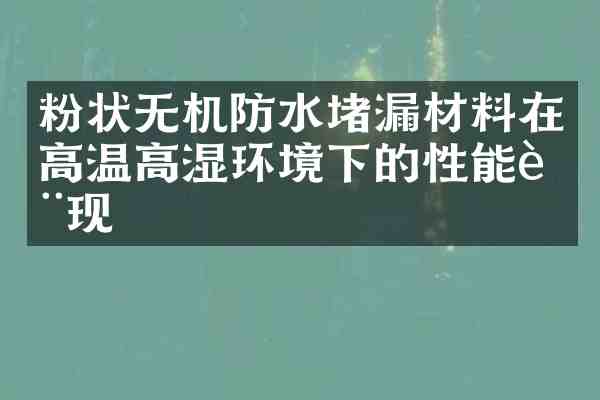 粉状无机防水堵漏材料在高温高湿环境下的性能表现