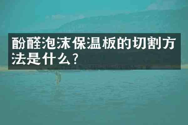 酚醛泡沫保温板的切割方法是什么?