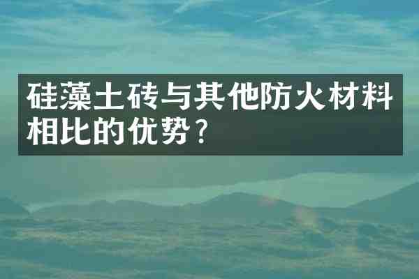 硅藻土砖与其他防火材料相比的优势?