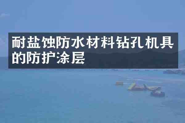 耐盐蚀防水材料钻孔机具的防护涂层