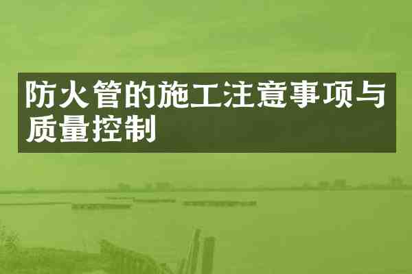 防火管的施工注意事项与质量控制