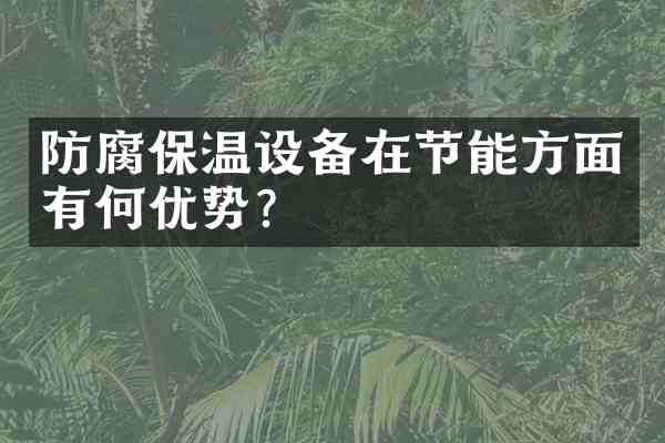 防腐保温设备在节能方面有何优势?