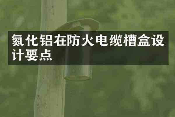 氮化铝在防火电缆槽盒设计要点