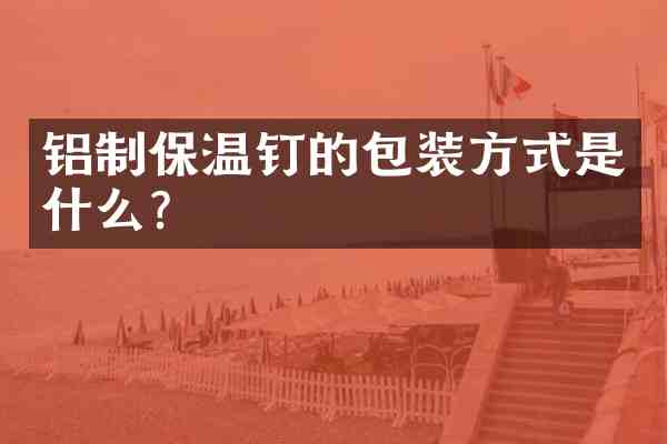 铝制保温钉的包装方式是什么?
