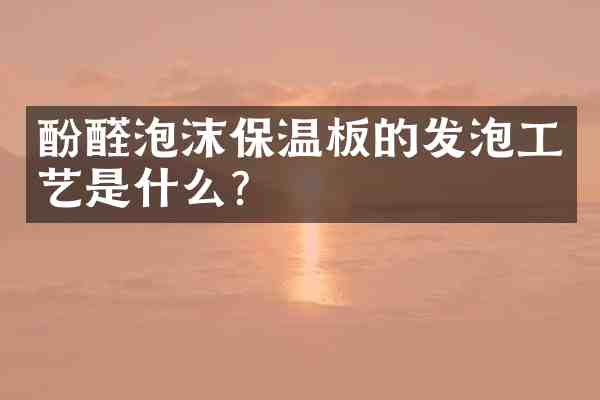 酚醛泡沫保温板的发泡工艺是什么?